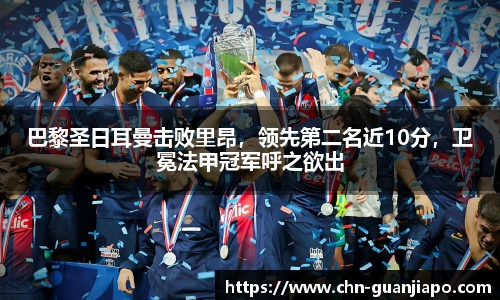 巴黎圣日耳曼击败里昂，领先第二名近10分，卫冕法甲冠军呼之欲出