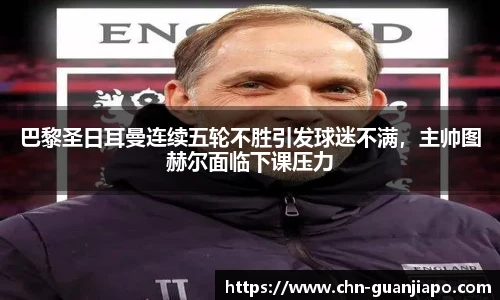巴黎圣日耳曼连续五轮不胜引发球迷不满,主帅图赫尔面临下课压力