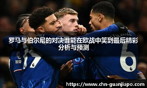 罗马与伯尔尼的对决谁能在欧战中笑到最后精彩分析与预测