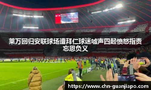 莱万回归安联球场遭拜仁球迷嘘声四起愤怒指责忘恩负义