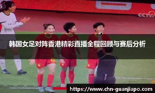 韩国女足对阵香港精彩直播全程回顾与赛后分析