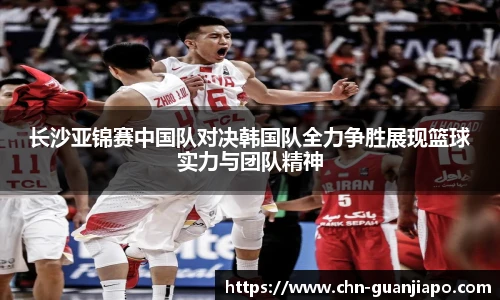 长沙亚锦赛中国队对决韩国队全力争胜展现篮球实力与团队精神
