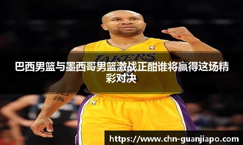 巴西男篮与墨西哥男篮激战正酣谁将赢得这场精彩对决