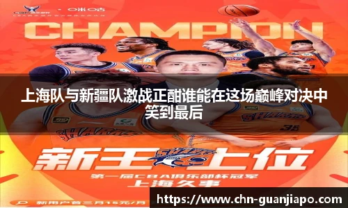 上海队与新疆队激战正酣谁能在这场巅峰对决中笑到最后