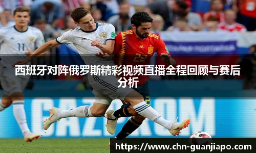 西班牙对阵俄罗斯精彩视频直播全程回顾与赛后分析